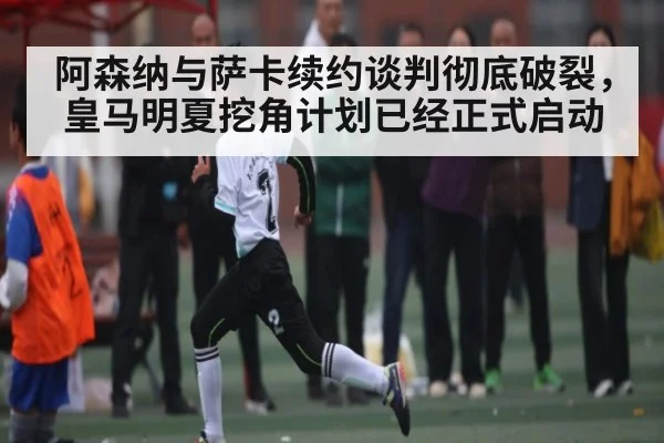 阿森纳与萨卡续约谈判彻底破裂，皇马明夏挖角计划已经正式启动 | kaiyun