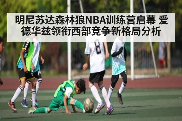 明尼苏达森林狼NBA训练营启幕 爱德华兹领衔西部竞争新格局分析（kaiyun）