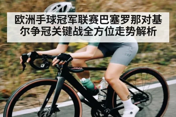 欧洲手球冠军联赛巴塞罗那对基尔争冠关键战全方位走势解析（kaiyun）