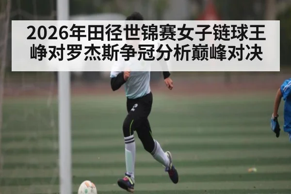 2026年田径世锦赛女子链球王峥对罗杰斯争冠分析巅峰对决 | kaiyun
