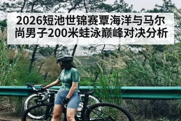 2026短池世锦赛覃海洋与马尔尚男子200米蛙泳巅峰对决分析（kaiyun）