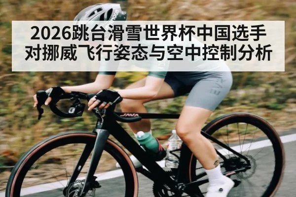 2026跳台滑雪世界杯中国选手对挪威飞行姿态与空中控制分析（kaiyun）